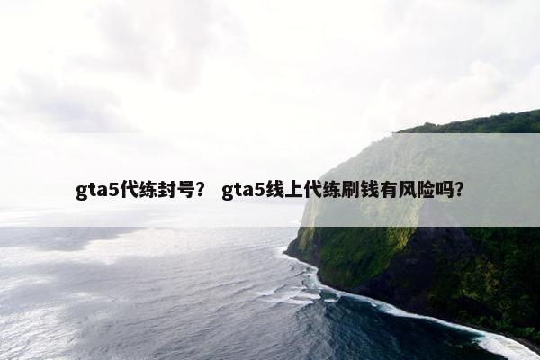 gta5代练封号？ gta5线上代练刷钱有风险吗？