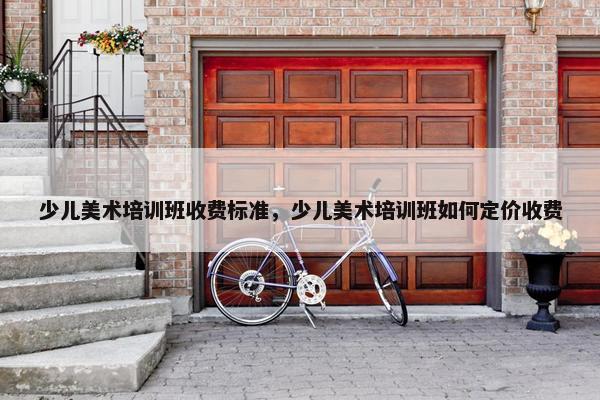 少儿美术培训班收费标准，少儿美术培训班如何定价收费