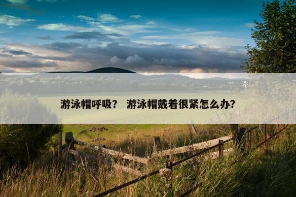 游泳帽呼吸？ 游泳帽戴着很紧怎么办？