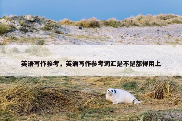 英语写作参考，英语写作参考词汇是不是都得用上