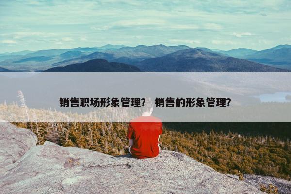 销售职场形象管理？ 销售的形象管理？