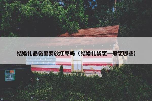 结婚礼品袋里要放红枣吗（结婚礼袋装一般装哪些）