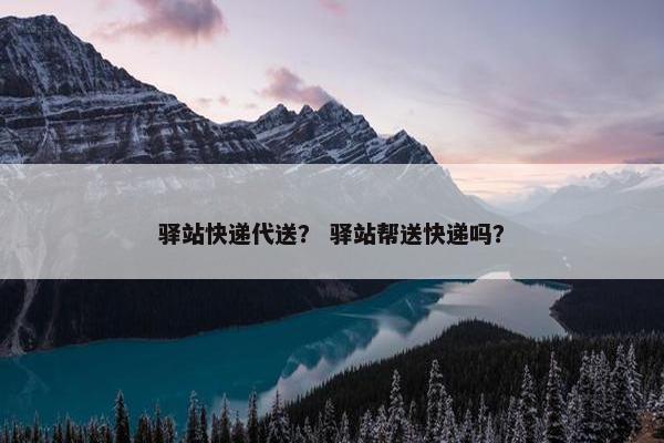 驿站快递代送？ 驿站帮送快递吗？