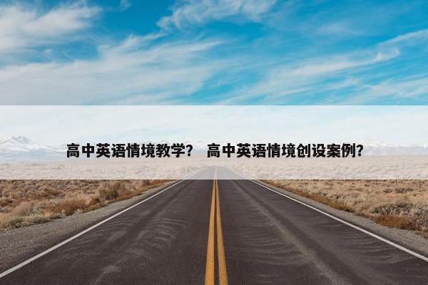 高中英语情境教学？ 高中英语情境创设案例？
