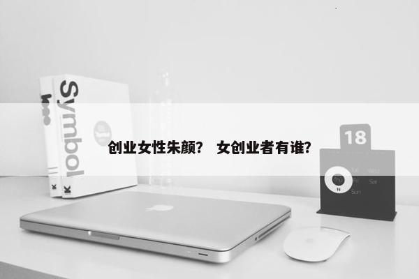 创业女性朱颜？ 女创业者有谁？