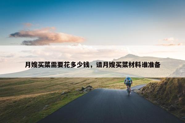 月嫂买菜需要花多少钱，请月嫂买菜材料谁准备