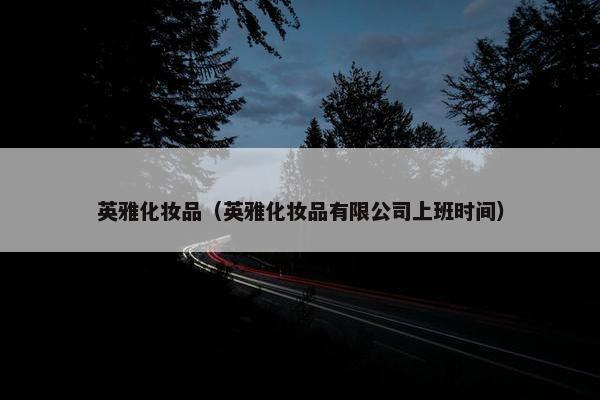 英雅化妆品（英雅化妆品有限公司上班时间）