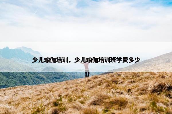 少儿瑜伽培训，少儿瑜伽培训班学费多少