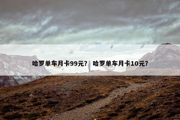 哈罗单车月卡99元？ 哈罗单车月卡10元？