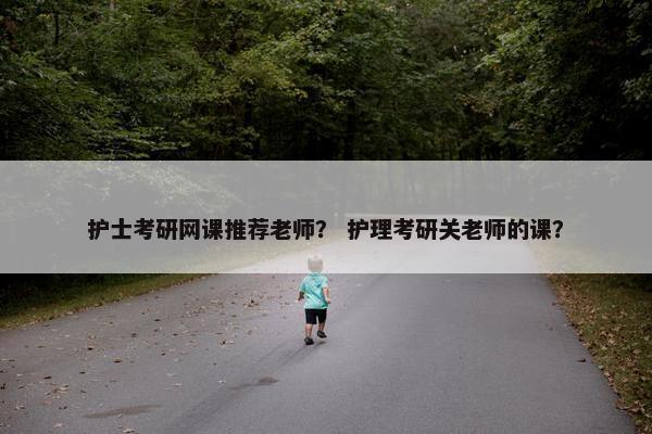 护士考研网课推荐老师？ 护理考研关老师的课？