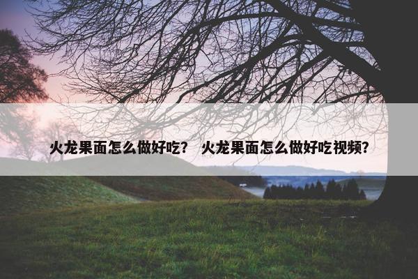 火龙果面怎么做好吃？ 火龙果面怎么做好吃视频？