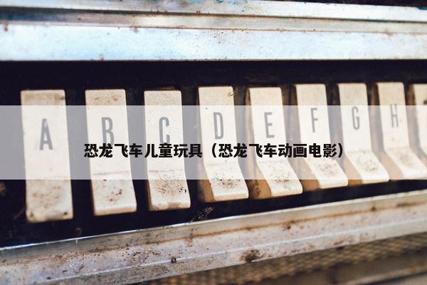 恐龙飞车儿童玩具（恐龙飞车动画电影）