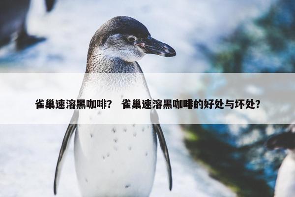 雀巢速溶黑咖啡？ 雀巢速溶黑咖啡的好处与坏处？