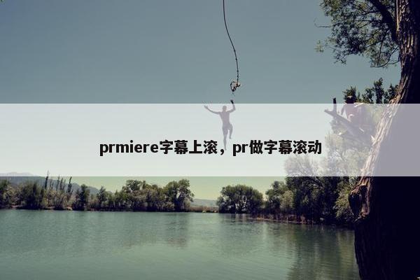 prmiere字幕上滚，pr做字幕滚动