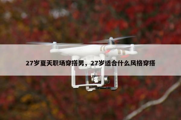 27岁夏天职场穿搭男，27岁适合什么风格穿搭