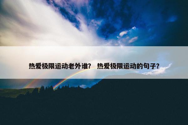 热爱极限运动老外谁？ 热爱极限运动的句子？