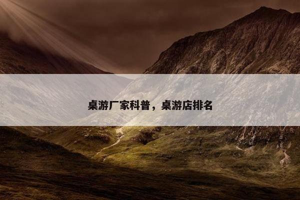 桌游厂家科普，桌游店排名