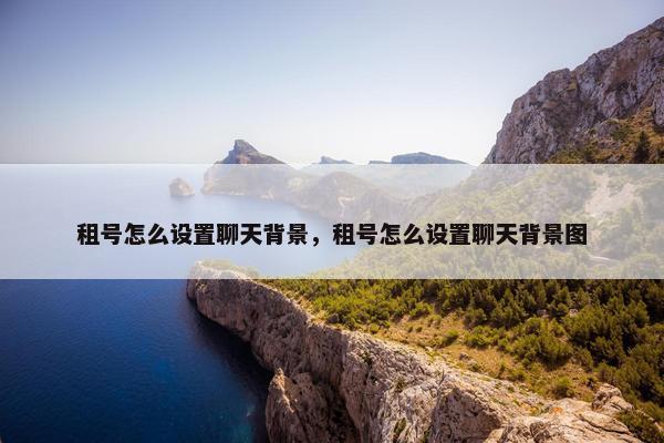 租号怎么设置聊天背景，租号怎么设置聊天背景图