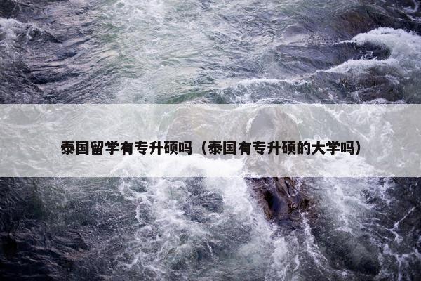 泰国留学有专升硕吗（泰国有专升硕的大学吗）