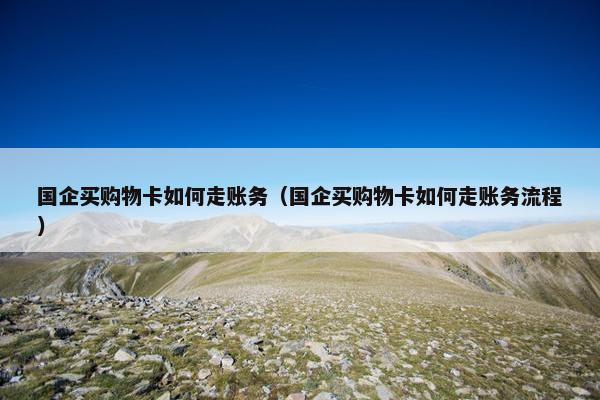 国企买购物卡如何走账务（国企买购物卡如何走账务流程）