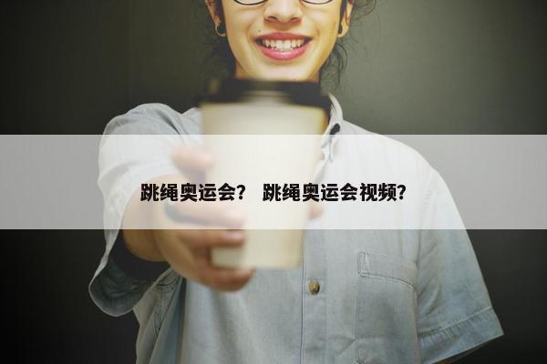 跳绳奥运会？ 跳绳奥运会视频？