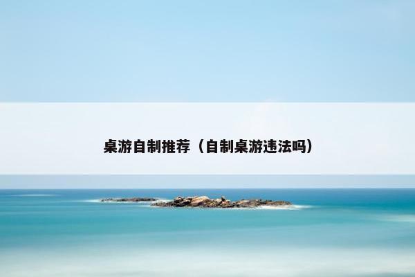 桌游自制推荐（自制桌游违法吗）