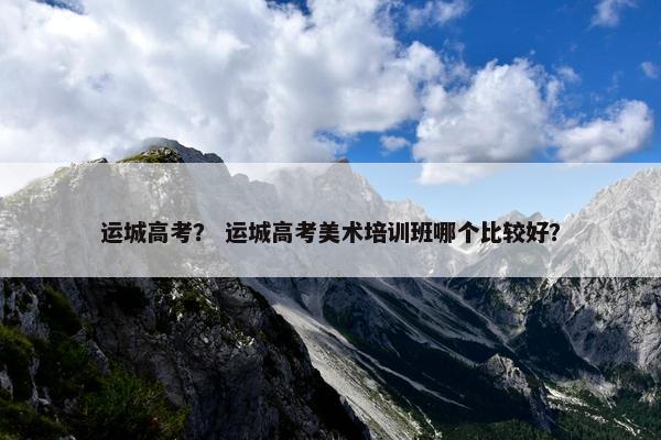 运城高考？ 运城高考美术培训班哪个比较好？