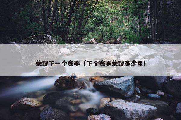 荣耀下一个赛季（下个赛季荣耀多少星）