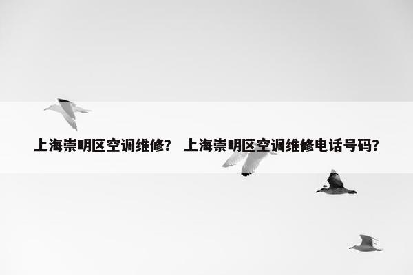上海崇明区空调维修？ 上海崇明区空调维修电话号码？