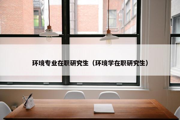 环境专业在职研究生（环境学在职研究生）