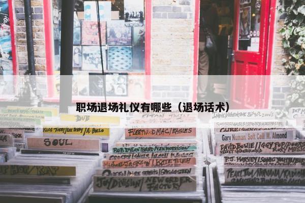 职场退场礼仪有哪些（退场话术）