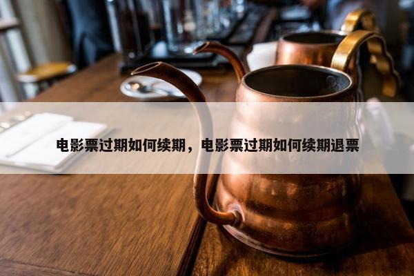 电影票过期如何续期，电影票过期如何续期退票