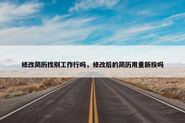 修改简历找别工作行吗，修改后的简历用重新投吗