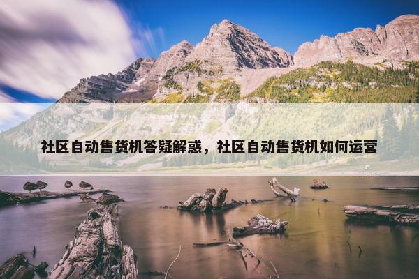 社区自动售货机答疑解惑，社区自动售货机如何运营