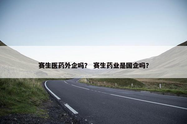 赛生医药外企吗？ 赛生药业是国企吗？
