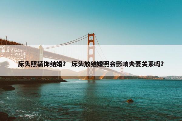 床头照装饰结婚？ 床头放结婚照会影响夫妻关系吗？