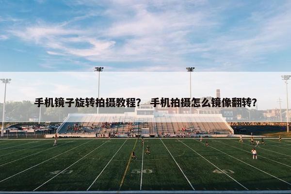 手机镜子旋转拍摄教程？ 手机拍摄怎么镜像翻转？