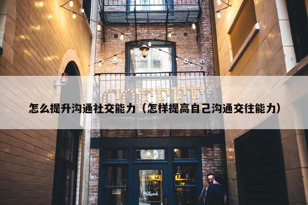 怎么提升沟通社交能力（怎样提高自己沟通交往能力）