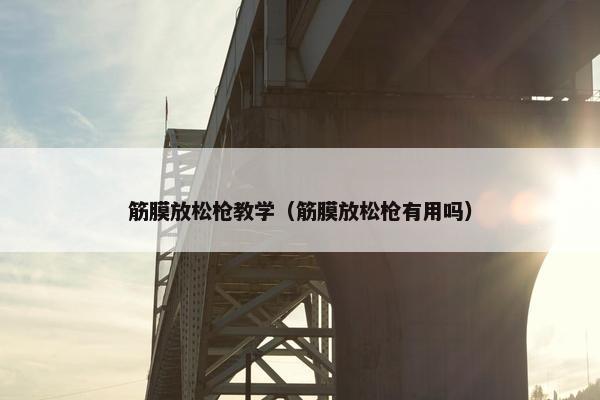 筋膜放松枪教学（筋膜放松枪有用吗）
