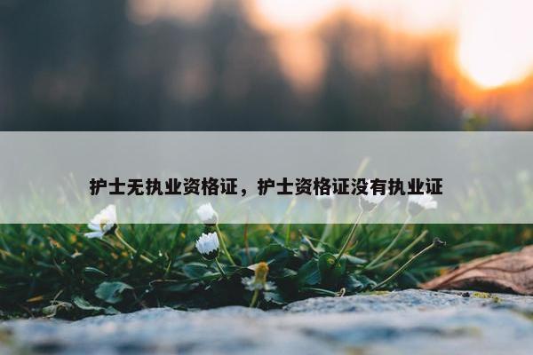 护士无执业资格证，护士资格证没有执业证