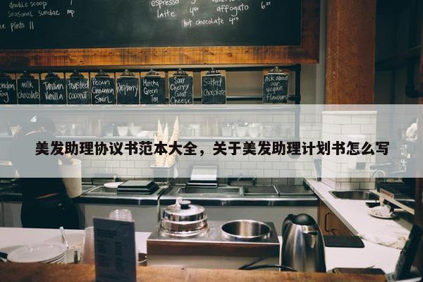 美发助理协议书范本大全，关于美发助理计划书怎么写