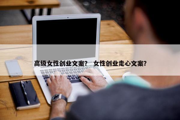 高级女性创业文案？ 女性创业走心文案？