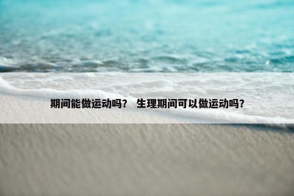 期间能做运动吗？ 生理期间可以做运动吗？