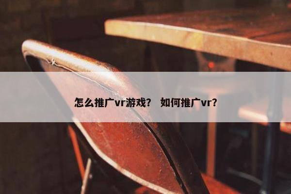 怎么推广vr游戏？ 如何推广vr？