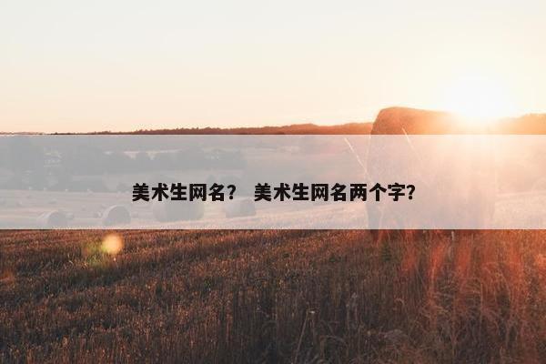 美术生网名？ 美术生网名两个字？