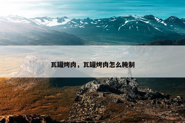 瓦罐烤肉，瓦罐烤肉怎么腌制