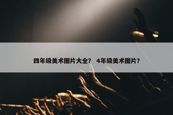四年级美术图片大全？ 4年级美术图片？