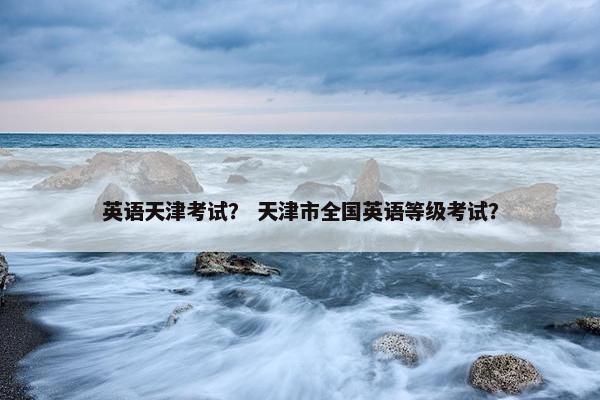 英语天津考试？ 天津市全国英语等级考试？