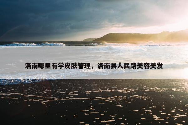洛南哪里有学皮肤管理，洛南县人民路美容美发