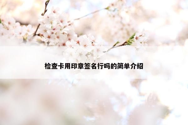 检查卡用印章签名行吗的简单介绍